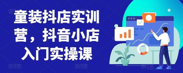 童装抖店实训营，抖音小店入门实操课-创薯资源