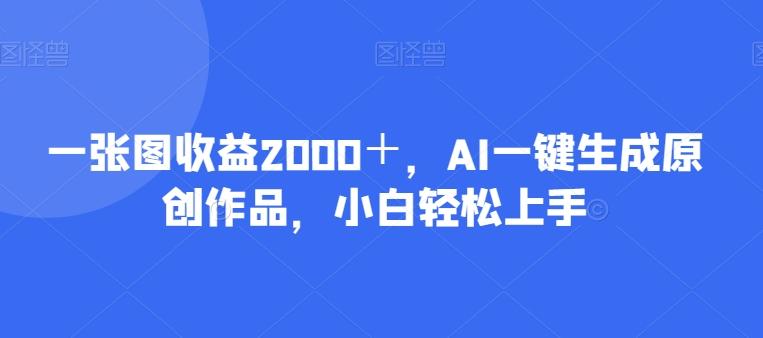 一张图收益2000＋，AI一键生成原创作品，小白轻松上手-创薯资源
