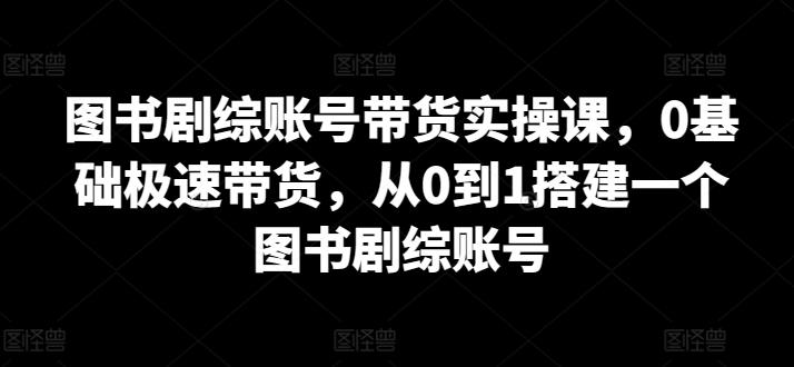 图书剧综账号带货实操课，0基础极速带货，从0到1搭建一个图书剧综账号-创薯资源
