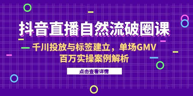 抖音直播自然流破圈课-6月，千川投放与标签建立，单场GMV百万实操案例解析-创薯资源
