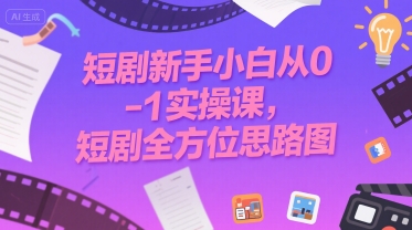 短剧新手小白从0-1实操课，短剧全方位思路图-创薯资源