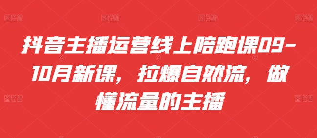 抖音主播运营线上陪跑课09-10月新课，拉爆自然流，做懂流量的主播-创薯资源
