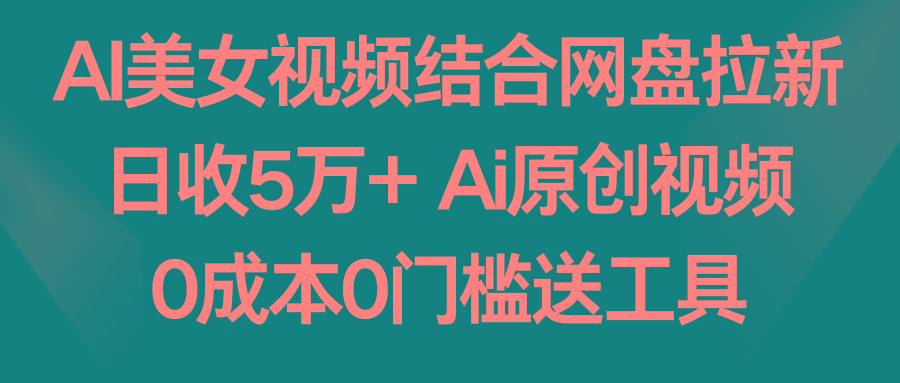 AI美女视频结合网盘拉新，日收5万+ 两分钟一条Ai原创视频，0成本0门槛送工具-创薯资源