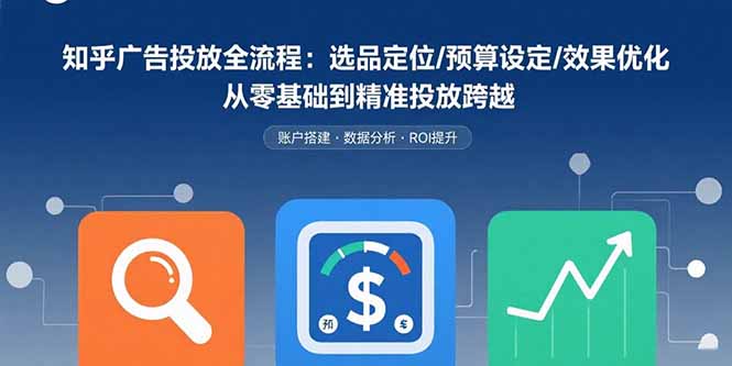 知乎广告投放全流程：选品定位/预算设定/效果优化 从零基础到精准投放跨越-创薯资源