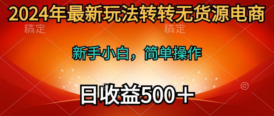 (10003期)2024年最新玩法转转无货源电商，新手小白 简单操作，长期稳定 日收入500＋-创薯资源