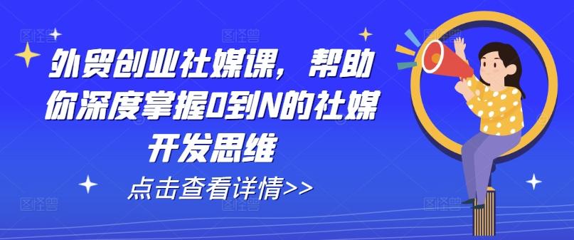 外贸创业社媒课，帮助你深度掌握0到N的社媒开发思维-创薯资源