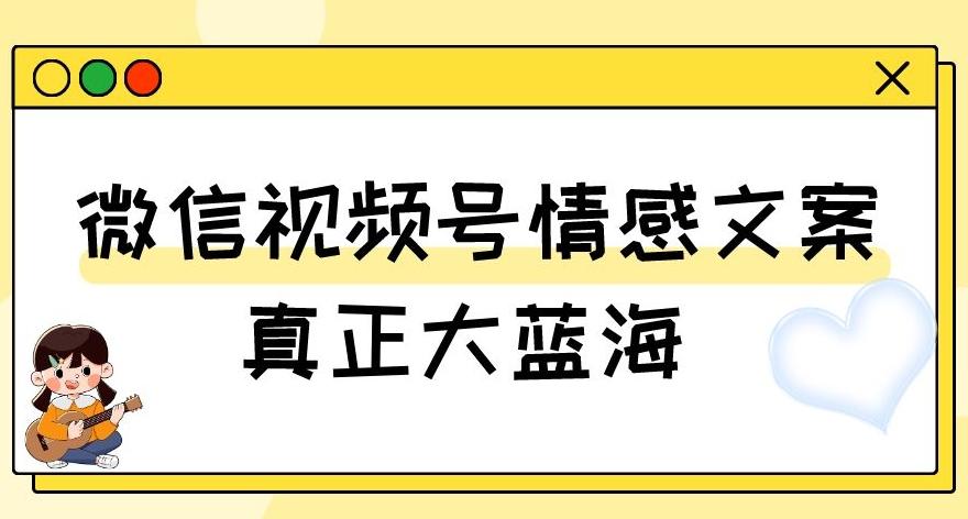 视频号情感文案，真正大蓝海，简单操作，新手小白轻松上手（教程+素材）【揭秘】-创薯资源