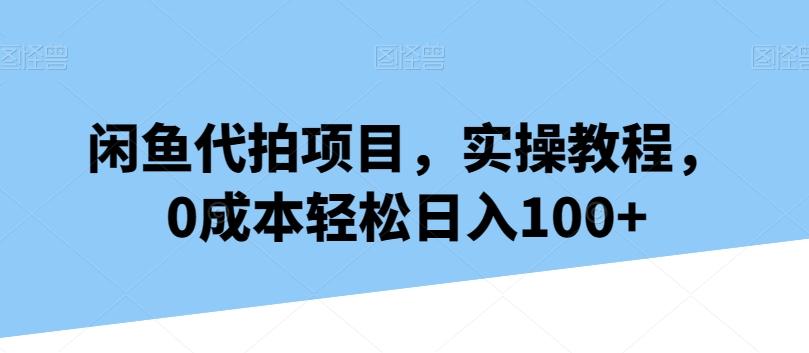 闲鱼代拍项目，实操教程，0成本轻松日入100+-创薯资源