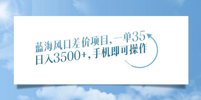 蓝海风口差价项目，一单35，日入3500+，手机即可操作-创薯资源