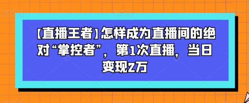 【直播王者】怎样成为直播间的绝对“掌控者”，第1次直播，当日变现2万-创薯资源