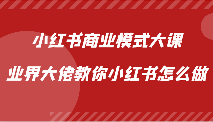 小红书商业模式大课，业界大佬教你小红书怎么做【视频课】-创薯资源