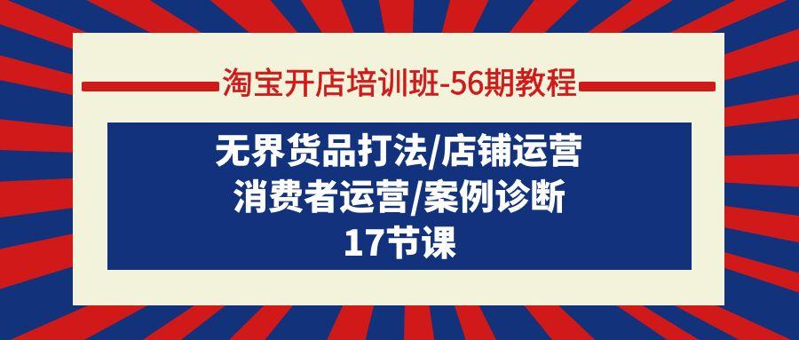 (9605期)淘宝开店培训班-56期教程：无界货品打法/店铺运营/消费者运营/案例诊断-创薯资源