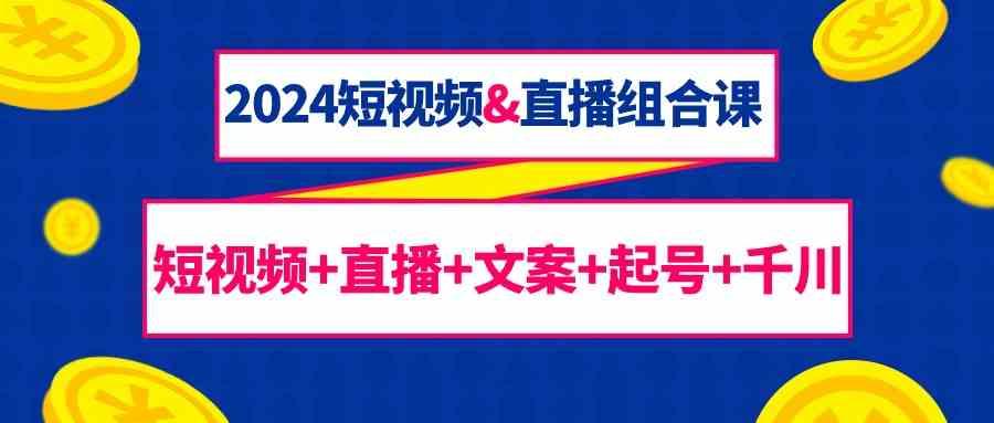 2024短视频&直播组合课：短视频+直播+文案+起号+千川(67节课)-创薯资源