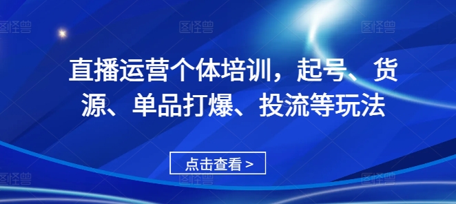 直播运营个体培训，起号、货源、单品打爆、投流等玩法-创薯资源