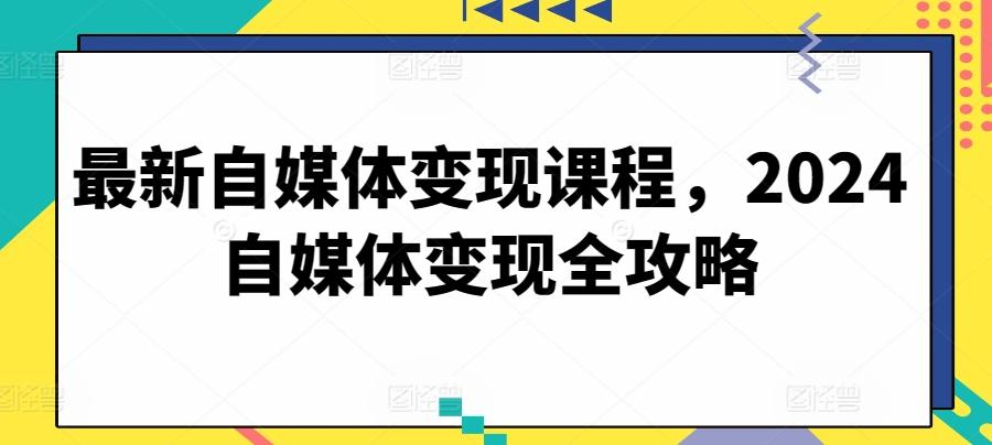 最新自媒体变现课程，2024自媒体变现全攻略-创薯资源