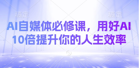 AI自媒体必修课，用好AI 10倍提升你的人生效率-创薯资源