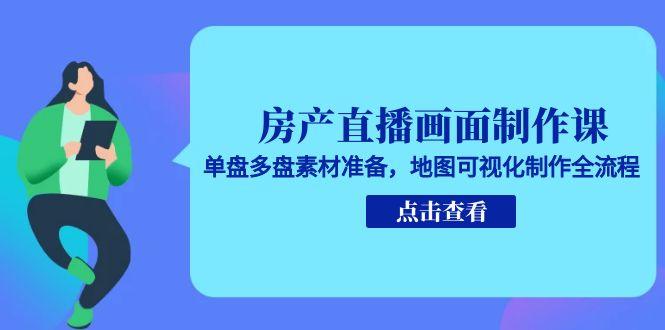 房产直播画面制作课，单盘多盘素材准备，地图可视化制作全流程-创薯资源