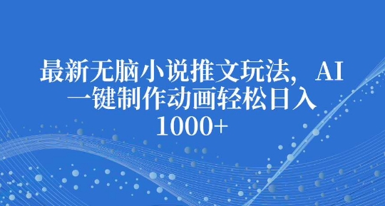 最新无脑小说推文玩法，AI一键制作动画轻松日入多张【揭秘】-创薯资源