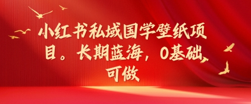 小红书私域国学壁纸项目，长期蓝海，0基础可做【揭秘】-创薯资源