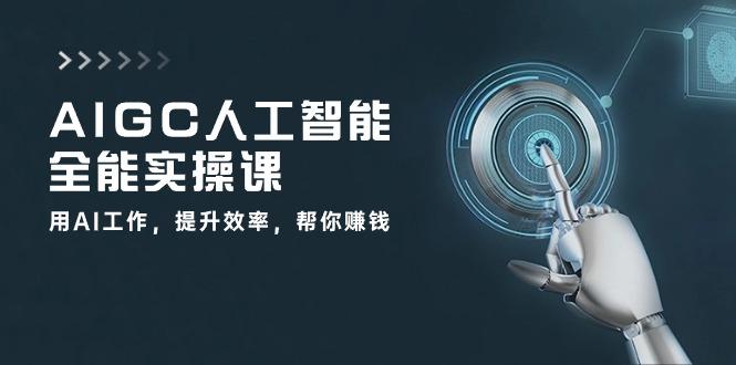 AIGC 人工智能全能实操课：用AI工作，提升效率，帮你赚钱(33节课-创薯资源