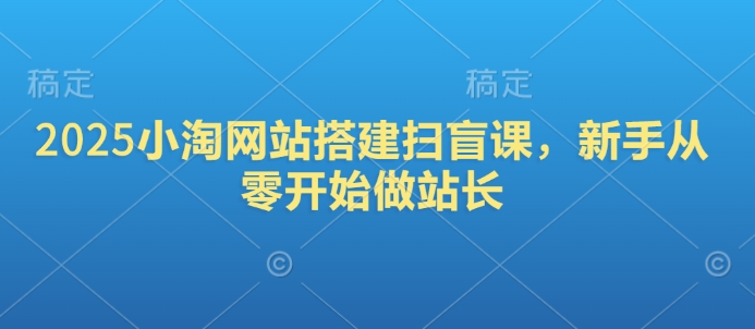 2025小淘网站搭建扫盲课，新手从零开始做站长-创薯资源