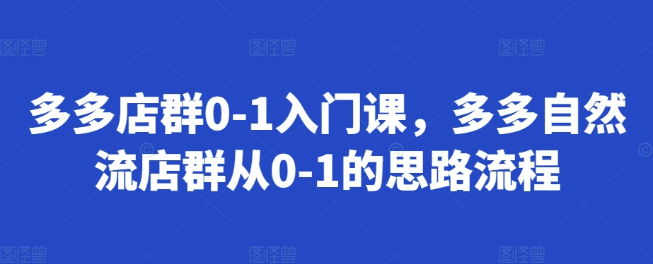 多多店群0-1入门课，多多自然流店群从0-1的思路流程-创薯资源