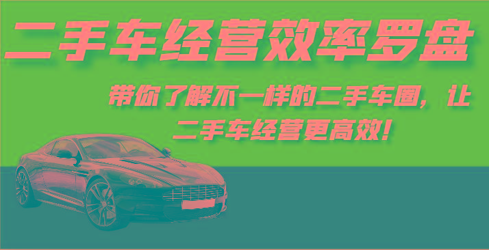二手车经营效率罗盘-带你了解不一样的二手车圈，让二手车经营更高效！-创薯资源
