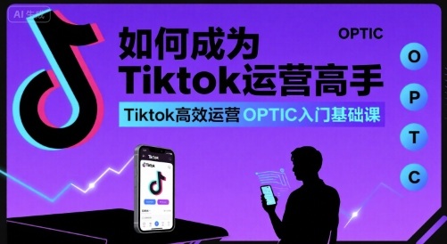 如何成为Tiktok运营高手，Tiktok高效运营OPTIC入门基础课-创薯资源