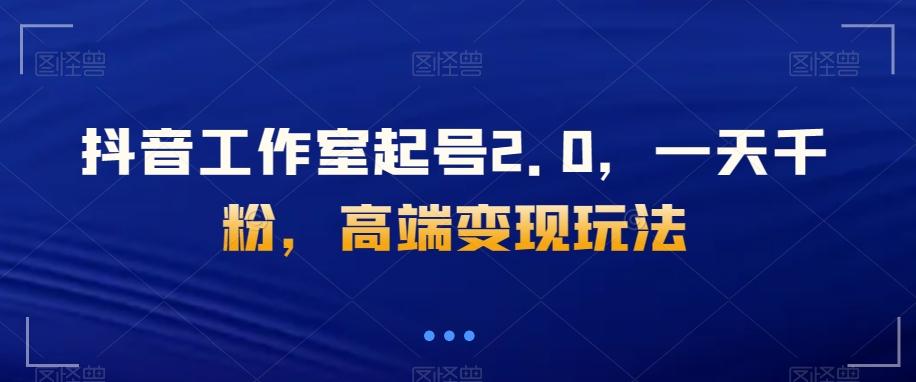 抖音工作室起号2.0，一天千粉，高端变现玩法【揭秘】-创薯资源