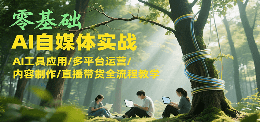 零基础AI自媒体实战，AI工具应用/多平台运营/内容制作/直播带货全流程教学-创薯资源