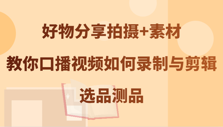 好物分享拍摄+素材，教你口播视频如何录制与剪辑，选品测品-创薯资源