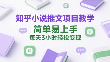 知乎小说推文项目教学，简单易上手，每天3小时轻松变现-创薯资源
