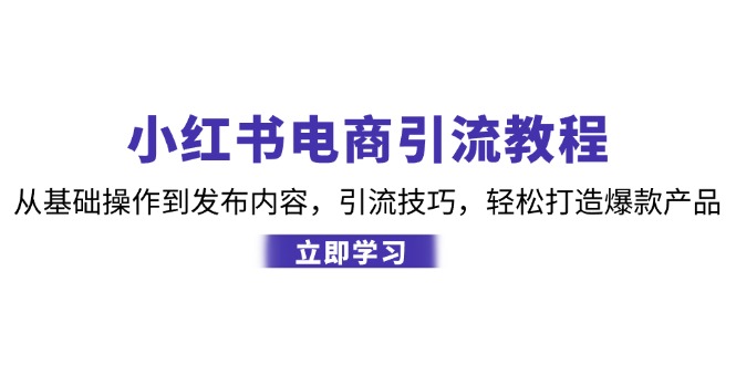小红书电商引流教程：从基础操作到发布内容，引流技巧，轻松打造爆款产品-创薯资源