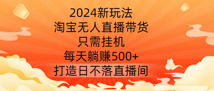 2024新玩法，淘宝无人直播带货，只需挂机，每天躺赚500+ 打造日不落直播间【揭秘】-创薯资源
