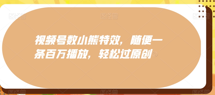 视频号数小熊特效，随便一条百万播放，轻松过原创-创薯资源