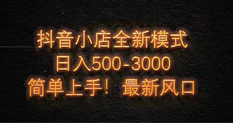 抖音小店全新模式 最新风口，日收入500-5000+！小白简单上手-创薯资源