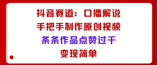 抖音赛道：口播解说，手把手教你制作原创视频，条条作品点赞过千，变现简单-创薯资源