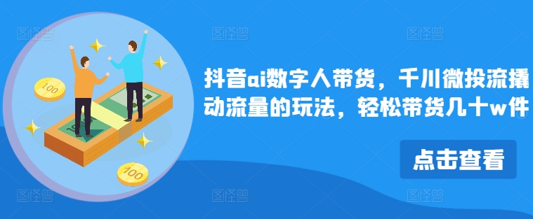 抖音ai数字人带货，千川微投流撬动流量的玩法，轻松带货几十w件-创薯资源