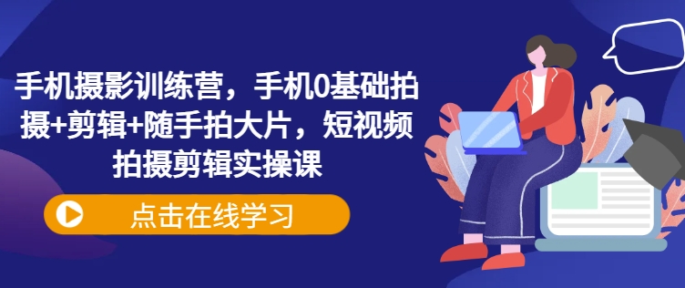 手机摄影训练营，手机0基础拍摄+剪辑+随手拍大片，短视频拍摄剪辑实操课-创薯资源