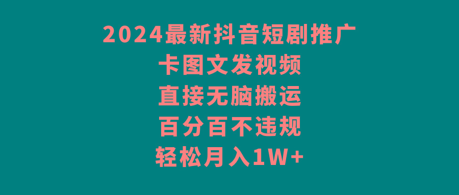 2024最新抖音短剧推广，卡图文发视频 直接无脑搬 百分百不违规 轻松月入1W+-创薯资源