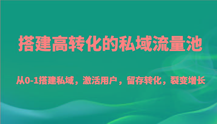 搭建高转化的私域流量池 从0-1搭建私域，激活用户，留存转化，裂变增长(20节课)-创薯资源