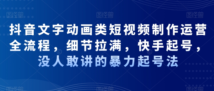 抖音文字动画类短视频制作运营全流程，细节拉满，快手起号，没人敢讲的暴力起号法-创薯资源