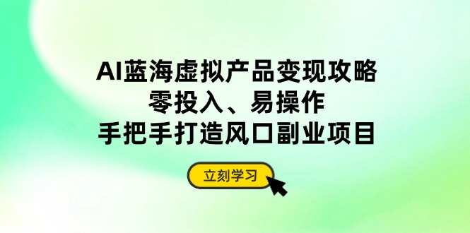 AI蓝海虚拟产品变现攻略，零投入、易操作，手把手打造风口副业项目-创薯资源
