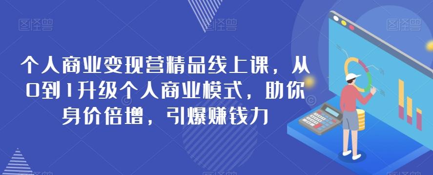 个人商业变现营精品线上课，从0到1升级个人商业模式，助你身价倍增，引爆赚钱力-创薯资源