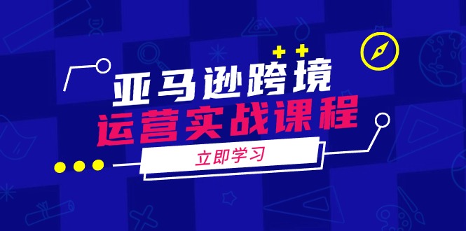 亚马逊跨境运营实战课程：涵盖亚马逊运营、申诉、选品等多个方面-创薯资源