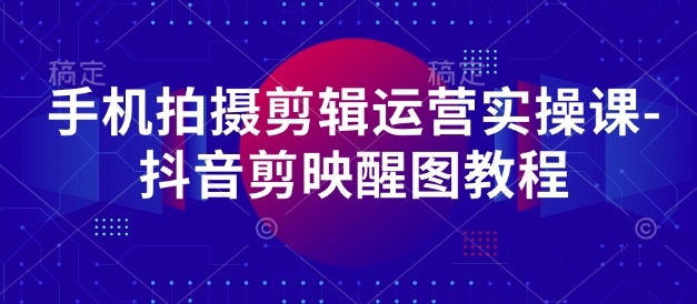 手机拍摄剪辑运营实操课-抖音剪映醒图教程-创薯资源