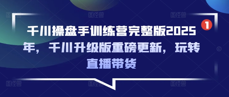 千川操盘手训练营完整版2025年，千川升级版重磅更新，玩转直播带货-创薯资源