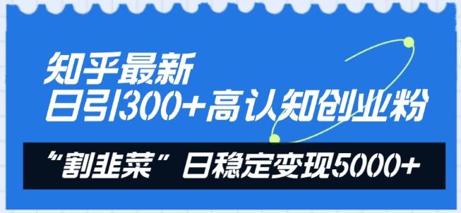 知乎最新日引300+高认知创业粉，“割韭菜”日稳定变现5000+【揭秘】-创薯资源