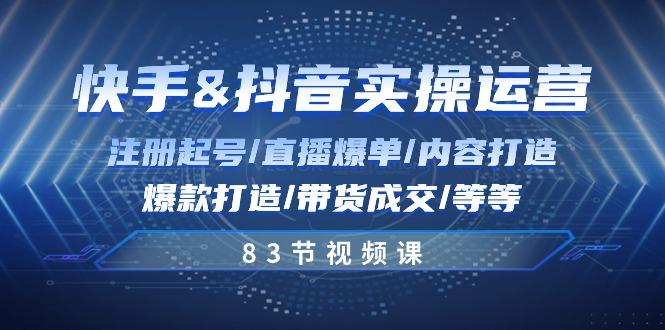 快手与抖音实操运营：注册起号/直播爆单/内容打造/爆款打造/带货成交/83节-创薯资源