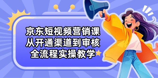 京东短视频营销课：从开通渠道到审核，全流程实操教学-创薯资源